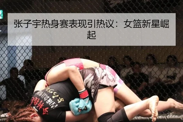 张子宇热身赛表现引热议：女篮新星崛起